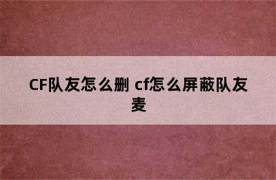 CF队友怎么删 cf怎么屏蔽队友麦